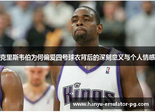 克里斯韦伯为何偏爱四号球衣背后的深刻意义与个人情感