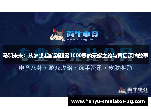 马羽未来：从梦想起航到超级1000赛的荣耀之路与背后深情故事