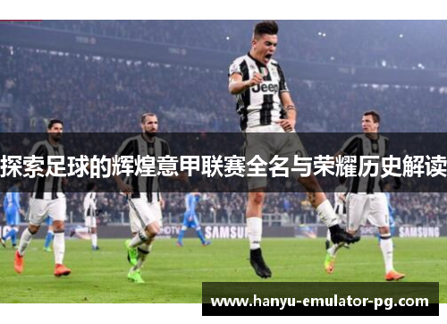 探索足球的辉煌意甲联赛全名与荣耀历史解读