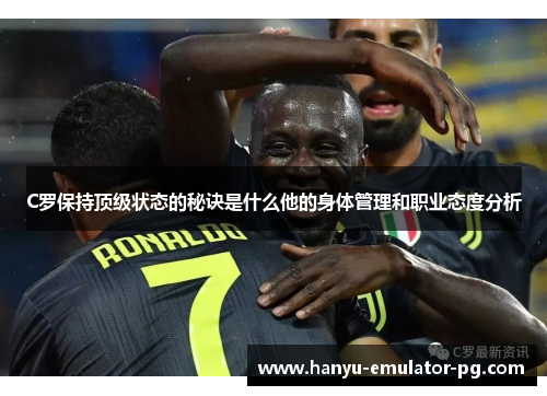 C罗保持顶级状态的秘诀是什么他的身体管理和职业态度分析