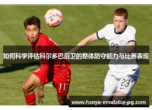 如何科学评估科尔多巴后卫的整体防守能力与比赛表现