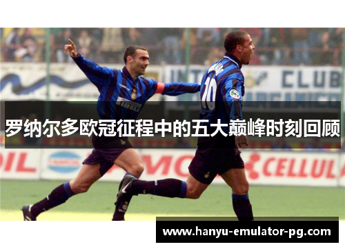 罗纳尔多欧冠征程中的五大巅峰时刻回顾