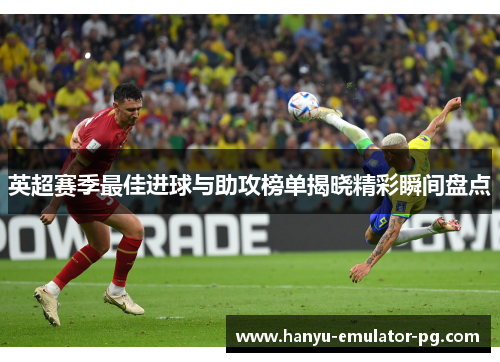 英超赛季最佳进球与助攻榜单揭晓精彩瞬间盘点 英超赛季最佳进球与助攻榜单揭晓精彩瞬间盘点