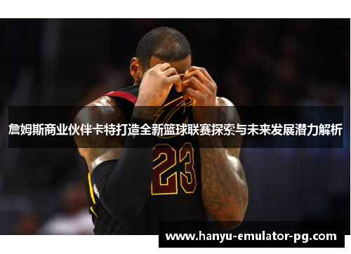 詹姆斯商业伙伴卡特打造全新篮球联赛探索与未来发展潜力解析