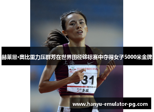 赫莱恩·奥比里力压群芳在世界田径锦标赛中夺得女子5000米金牌 赫莱恩·奥比里力压群芳在世界田径锦标赛中夺得女子5000米金牌