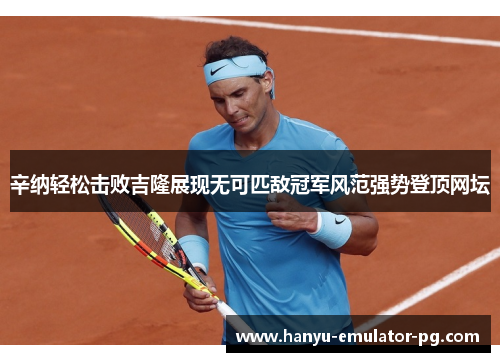 辛纳轻松击败吉隆展现无可匹敌冠军风范强势登顶网坛