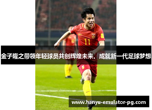 金子隆之带领年轻球员共创辉煌未来,成就新一代足球梦想 金子隆之带领年轻球员共创辉煌未来,成就新一代足球梦想