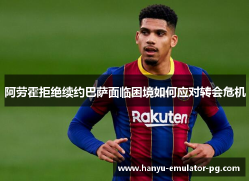 阿劳霍拒绝续约巴萨面临困境如何应对转会危机 阿劳霍拒绝续约巴萨面临困境如何应对转会危机