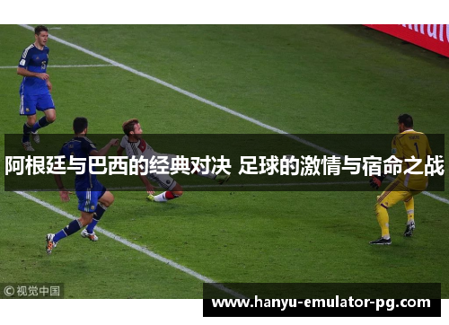 阿根廷与巴西的经典对决 足球的激情与宿命之战