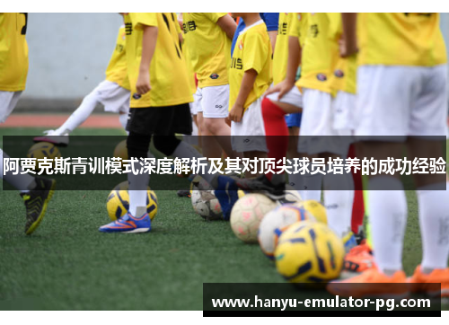 阿贾克斯青训模式深度解析及其对顶尖球员培养的成功经验 阿贾克斯青训模式深度解析及其对顶尖球员培养的成功经验