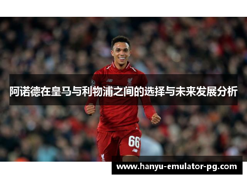 阿诺德在皇马与利物浦之间的选择与未来发展分析