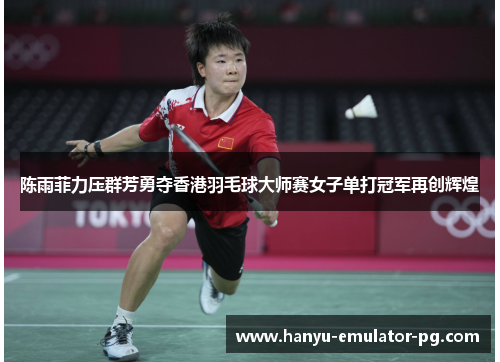 陈雨菲力压群芳勇夺香港羽毛球大师赛女子单打冠军再创辉煌