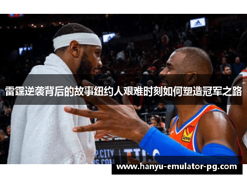 雷霆逆袭背后的故事纽约人艰难时刻如何塑造冠军之路 雷霆逆袭背后的故事纽约人艰难时刻如何塑造冠军之路