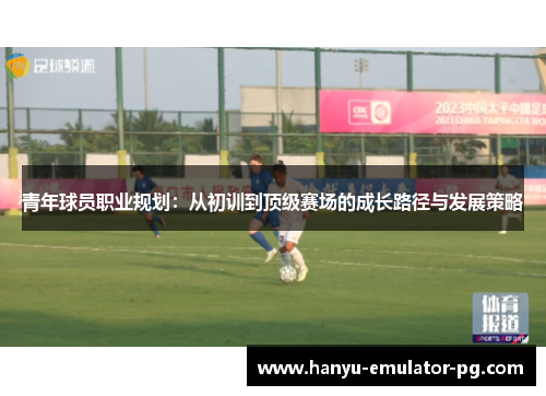青年球员职业规划:从初训到顶级赛场的成长路径与发展策略 青年球员职业规划:从初训到顶级赛场的成长路径与发展策略