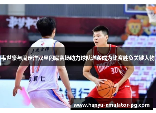 韦世豪与周定洋双星闪耀赛场助力球队逆袭成为比赛胜负关键人物 韦世豪与周定洋双星闪耀赛场助力球队逆袭成为比赛胜负关键人物