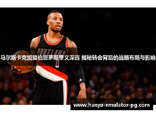 马尔斯卡克加盟伯恩茅斯意义深远 揭秘转会背后的战略布局与影响 马尔斯卡克加盟伯恩茅斯意义深远 揭秘转会背后的战略布局与影响