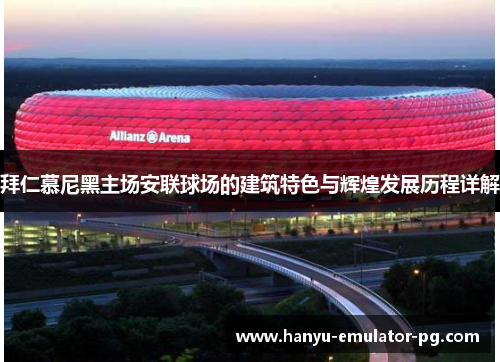 拜仁慕尼黑主场安联球场的建筑特色与辉煌发展历程详解