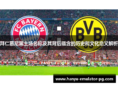 拜仁慕尼黑主场名称及其背后蕴含的历史和文化意义解析