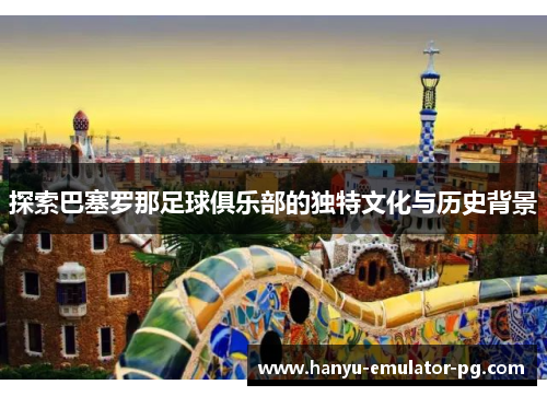 探索巴塞罗那足球俱乐部的独特文化与历史背景 探索巴塞罗那足球俱乐部的独特文化与历史背景