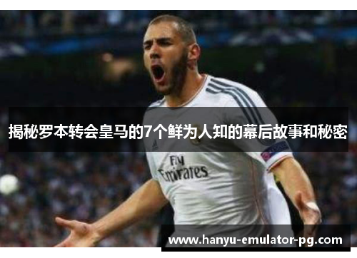 揭秘罗本转会皇马的7个鲜为人知的幕后故事和秘密