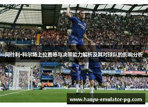 阿什利·科尔场上位置感与决策能力解析及其对球队的影响分析