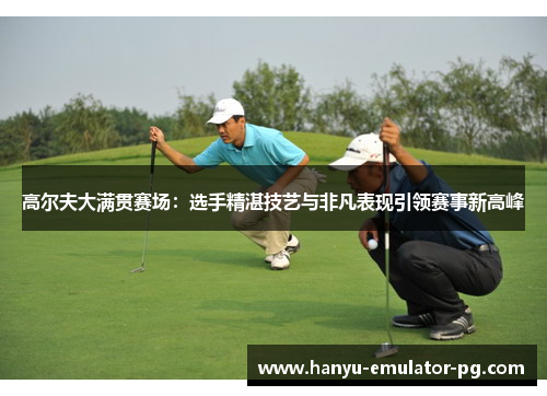 高尔夫大满贯赛场：选手精湛技艺与非凡表现引领赛事新高峰