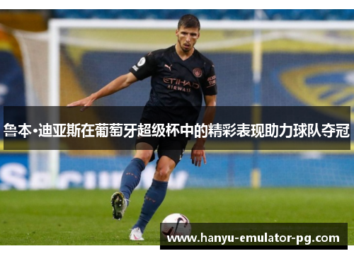 鲁本·迪亚斯在葡萄牙超级杯中的精彩表现助力球队夺冠 鲁本·迪亚斯在葡萄牙超级杯中的精彩表现助力球队夺冠