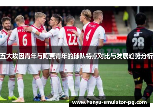 五大埃因青年与阿贾青年的球队特点对比与发展趋势分析