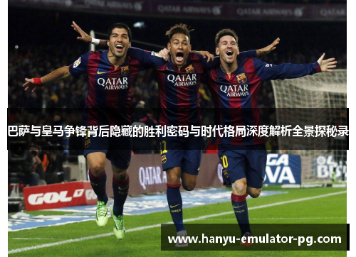 巴萨与皇马争锋背后隐藏的胜利密码与时代格局深度解析全景探秘录 巴萨与皇马争锋背后隐藏的胜利密码与时代格局深度解析全景探秘录