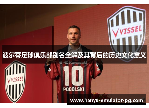 波尔蒂足球俱乐部别名全解及其背后的历史文化意义 波尔蒂足球俱乐部别名全解及其背后的历史文化意义