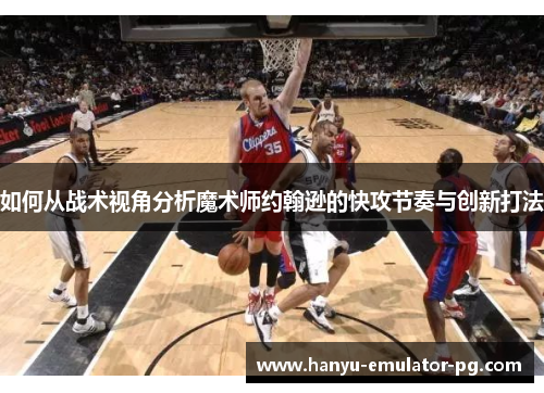 如何从战术视角分析魔术师约翰逊的快攻节奏与创新打法 如何从战术视角分析魔术师约翰逊的快攻节奏与创新打法