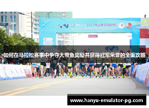 如何在马拉松赛事中争夺大带鱼奖励并获得冠军荣誉的全面攻略 如何在马拉松赛事中争夺大带鱼奖励并获得冠军荣誉的全面攻略