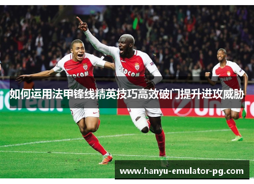 如何运用法甲锋线精英技巧高效破门提升进攻威胁 如何运用法甲锋线精英技巧高效破门提升进攻威胁