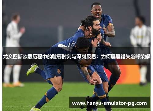 尤文图斯欧冠历程中的耻辱时刻与深刻反思:为何屡屡错失巅峰荣耀 尤文图斯欧冠历程中的耻辱时刻与深刻反思:为何屡屡错失巅峰荣耀