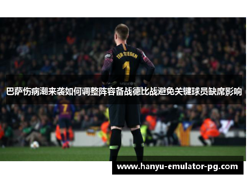 巴萨伤病潮来袭如何调整阵容备战德比战避免关键球员缺席影响 巴萨伤病潮来袭如何调整阵容备战德比战避免关键球员缺席影响