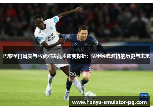 巴黎圣日耳曼与马赛对决战术演变探析:法甲经典对抗的历史与未来 巴黎圣日耳曼与马赛对决战术演变探析:法甲经典对抗的历史与未来
