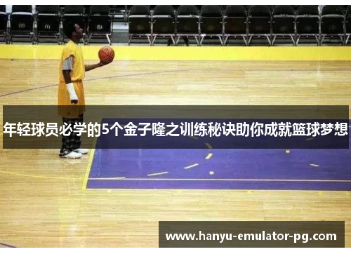 年轻球员必学的5个金子隆之训练秘诀助你成就篮球梦想