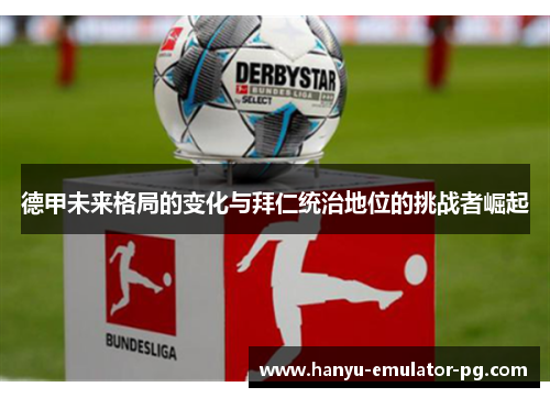 德甲未来格局的变化与拜仁统治地位的挑战者崛起 德甲未来格局的变化与拜仁统治地位的挑战者崛起