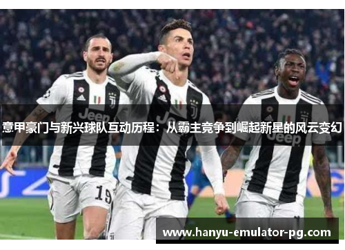意甲豪门与新兴球队互动历程:从霸主竞争到崛起新星的风云变幻 意甲豪门与新兴球队互动历程:从霸主竞争到崛起新星的风云变幻