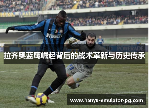 拉齐奥蓝鹰崛起背后的战术革新与历史传承 拉齐奥蓝鹰崛起背后的战术革新与历史传承