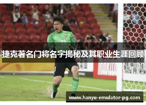 捷克著名门将名字揭秘及其职业生涯回顾 捷克著名门将名字揭秘及其职业生涯回顾
