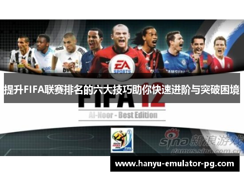提升FIFA联赛排名的六大技巧助你快速进阶与突破困境 提升FIFA联赛排名的六大技巧助你快速进阶与突破困境