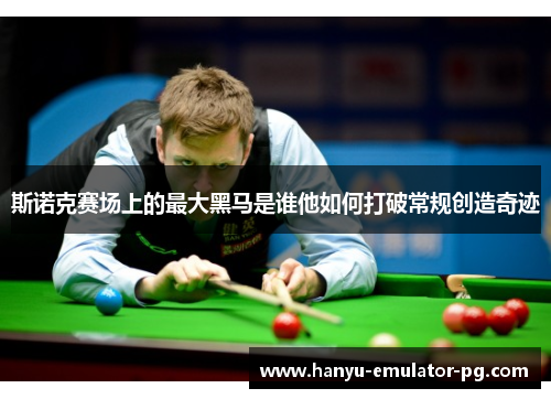 斯诺克赛场上的最大黑马是谁他如何打破常规创造奇迹 斯诺克赛场上的最大黑马是谁他如何打破常规创造奇迹