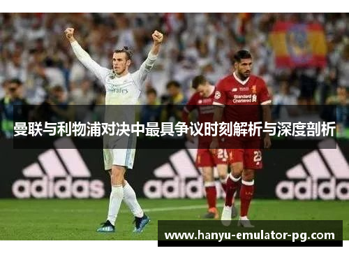 曼联与利物浦对决中最具争议时刻解析与深度剖析 曼联与利物浦对决中最具争议时刻解析与深度剖析