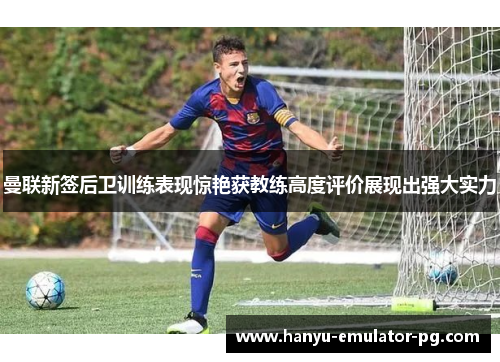 曼联新签后卫训练表现惊艳获教练高度评价展现出强大实力 曼联新签后卫训练表现惊艳获教练高度评价展现出强大实力