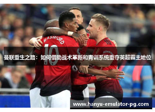 曼联重生之路:如何借助战术革新和青训系统重夺英超霸主地位 曼联重生之路:如何借助战术革新和青训系统重夺英超霸主地位