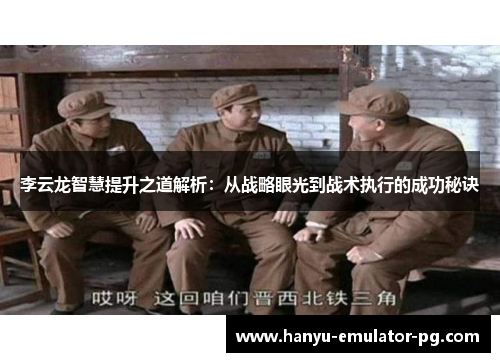 李云龙智慧提升之道解析:从战略眼光到战术执行的成功秘诀 李云龙智慧提升之道解析:从战略眼光到战术执行的成功秘诀