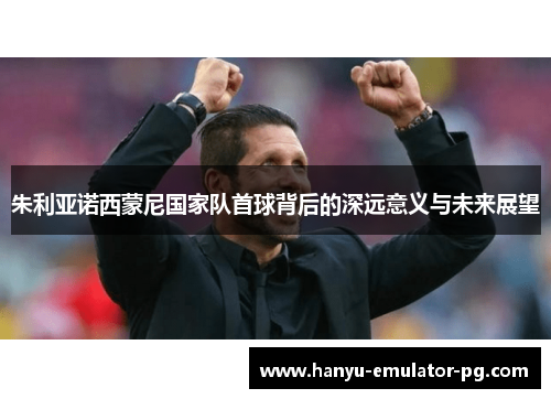 朱利亚诺西蒙尼国家队首球背后的深远意义与未来展望 朱利亚诺西蒙尼国家队首球背后的深远意义与未来展望
