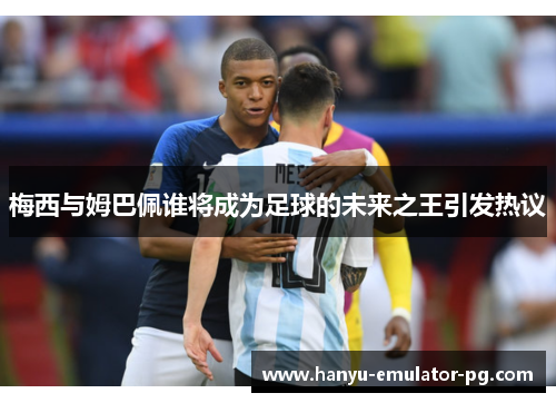 梅西与姆巴佩谁将成为足球的未来之王引发热议 梅西与姆巴佩谁将成为足球的未来之王引发热议