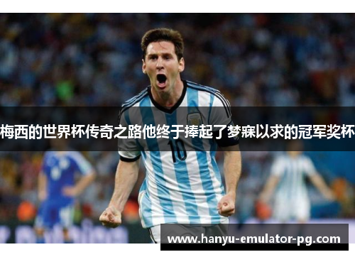 梅西的世界杯传奇之路他终于捧起了梦寐以求的冠军奖杯